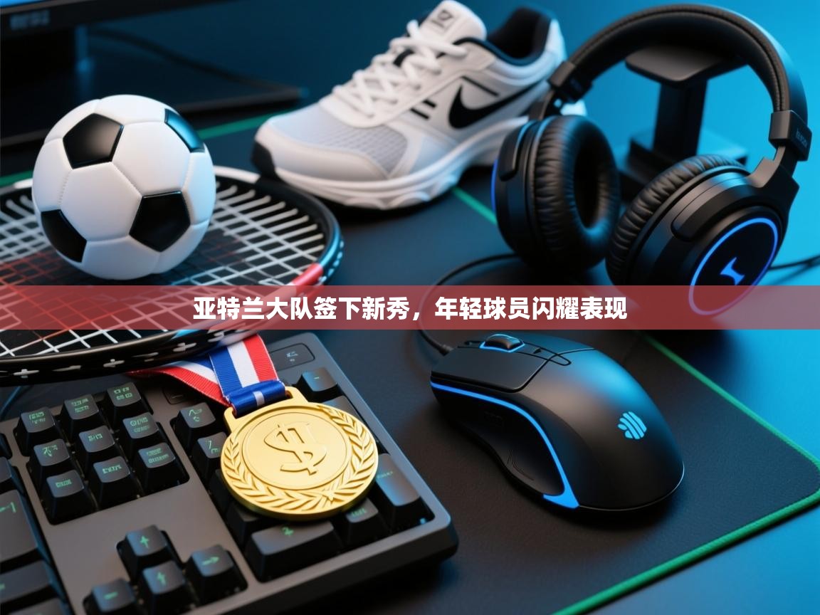 亚特兰大队签下新秀,年轻球员闪耀表现 第1张