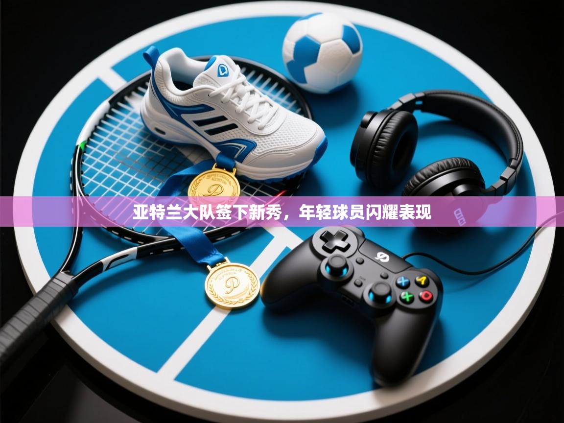 亚特兰大队签下新秀,年轻球员闪耀表现 第2张