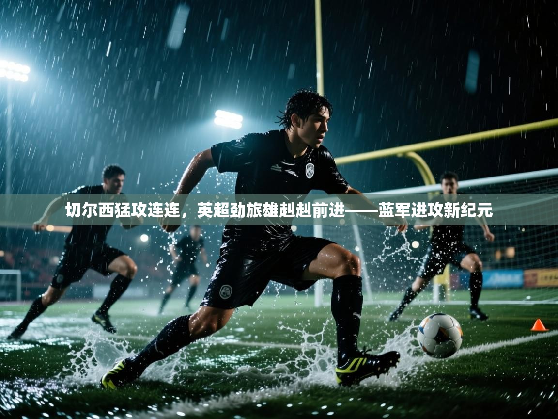 切尔西猛攻连连，英超劲旅雄赳赳前进——蓝军进攻新纪元  第1张