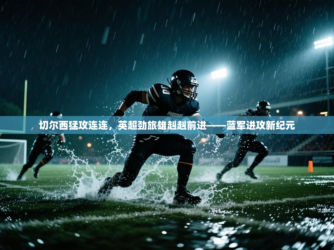 切尔西猛攻连连，英超劲旅雄赳赳前进——蓝军进攻新纪元  第2张